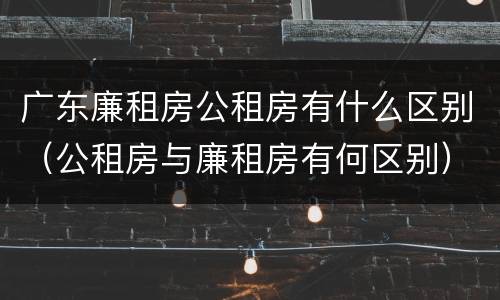 广东廉租房公租房有什么区别（公租房与廉租房有何区别）