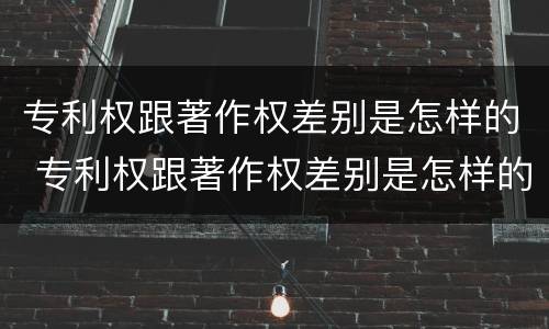 专利权跟著作权差别是怎样的 专利权跟著作权差别是怎样的形式