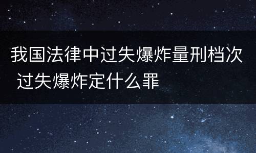 我国法律中过失爆炸量刑档次 过失爆炸定什么罪