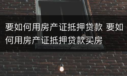 要如何用房产证抵押贷款 要如何用房产证抵押贷款买房