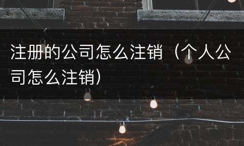 注册的公司怎么注销（个人公司怎么注销）