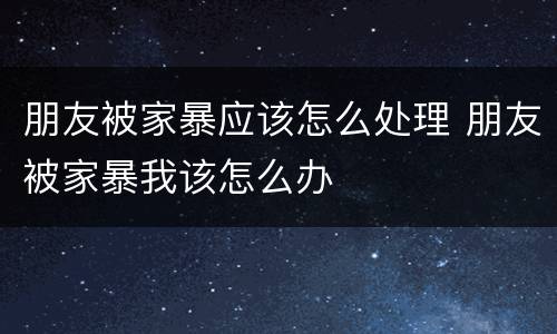 朋友被家暴应该怎么处理 朋友被家暴我该怎么办