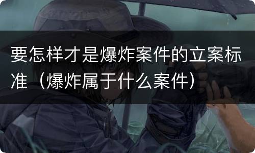要怎样才是爆炸案件的立案标准（爆炸属于什么案件）
