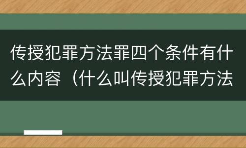 传授犯罪方法罪四个条件有什么内容（什么叫传授犯罪方法罪）
