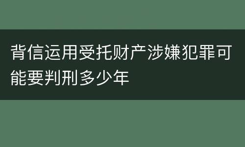 背信运用受托财产涉嫌犯罪可能要判刑多少年