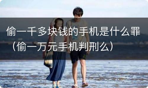 偷一千多块钱的手机是什么罪（偷一万元手机判刑么）