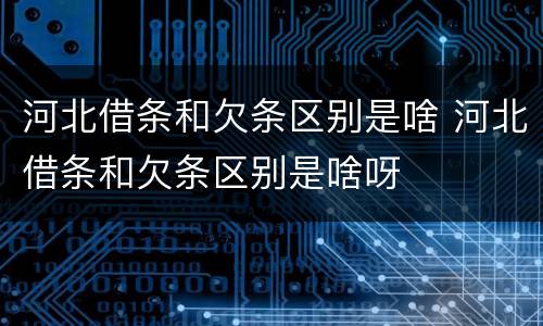河北借条和欠条区别是啥 河北借条和欠条区别是啥呀