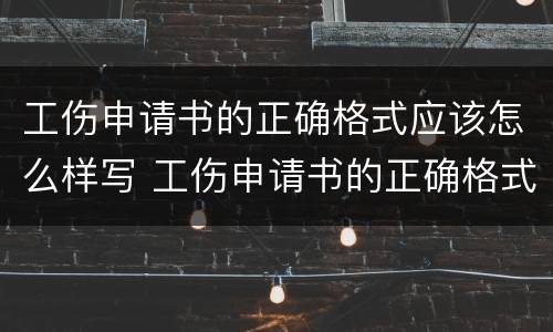 工伤申请书的正确格式应该怎么样写 工伤申请书的正确格式应该怎么样写呢