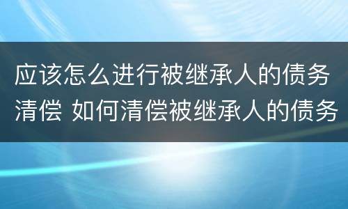 应该怎么进行被继承人的债务清偿 如何清偿被继承人的债务