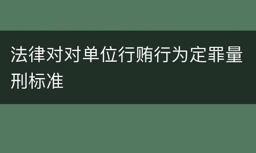 法律对对单位行贿行为定罪量刑标准