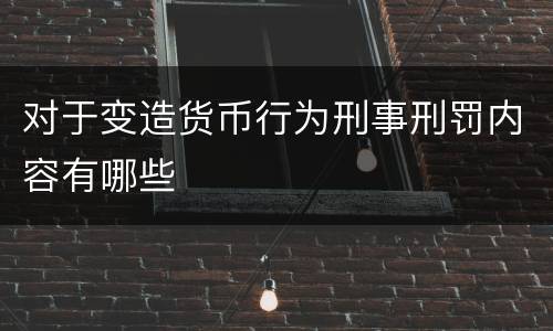 对于变造货币行为刑事刑罚内容有哪些