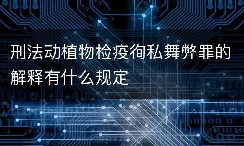 刑法动植物检疫徇私舞弊罪的解释有什么规定