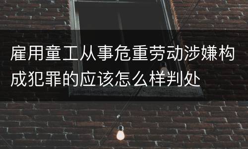 雇用童工从事危重劳动涉嫌构成犯罪的应该怎么样判处