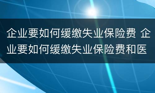 企业要如何缓缴失业保险费 企业要如何缓缴失业保险费和医疗费