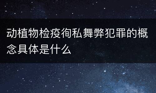 动植物检疫徇私舞弊犯罪的概念具体是什么