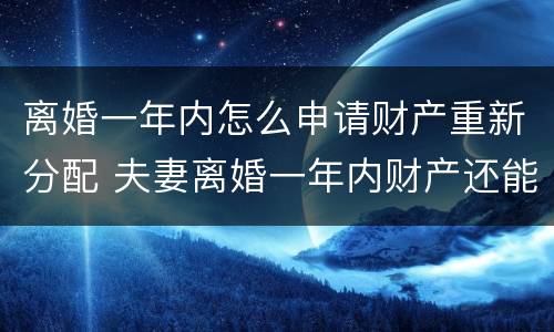 离婚一年内怎么申请财产重新分配 夫妻离婚一年内财产还能重新分配吗