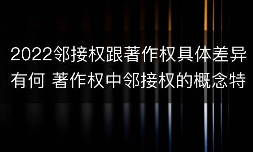 2022邻接权跟著作权具体差异有何 著作权中邻接权的概念特点