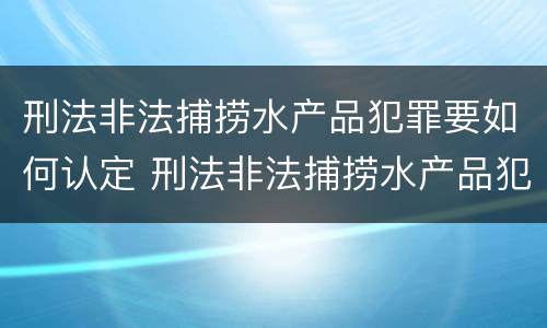 刑法非法捕捞水产品犯罪要如何认定 刑法非法捕捞水产品犯罪要如何认定呢