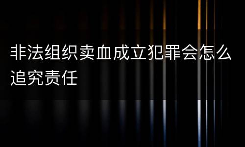 非法组织卖血成立犯罪会怎么追究责任