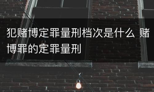 犯赌博定罪量刑档次是什么 赌博罪的定罪量刑