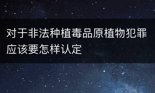 对于非法种植毒品原植物犯罪应该要怎样认定