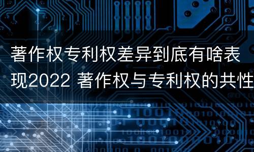 著作权专利权差异到底有啥表现2022 著作权与专利权的共性有