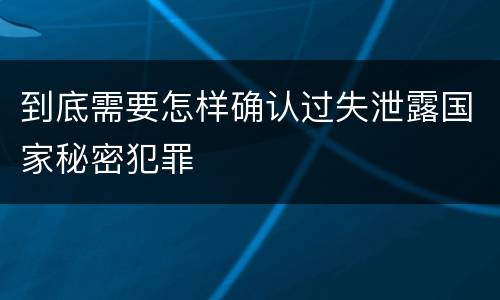到底需要怎样确认过失泄露国家秘密犯罪