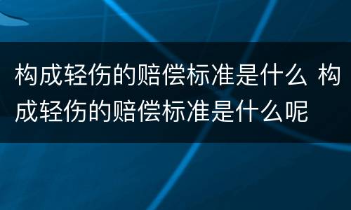 构成轻伤的赔偿标准是什么 构成轻伤的赔偿标准是什么呢