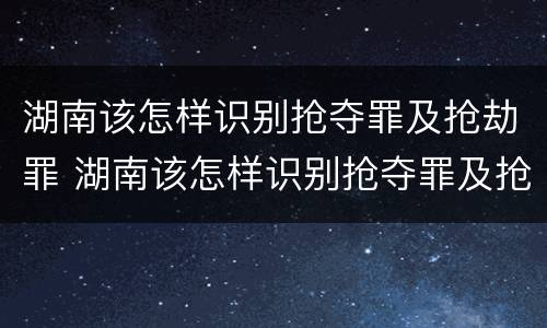 湖南该怎样识别抢夺罪及抢劫罪 湖南该怎样识别抢夺罪及抢劫罪名