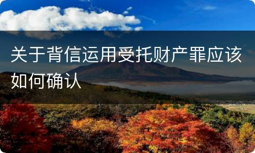 关于背信运用受托财产罪应该如何确认