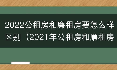 2022公租房和廉租房要怎么样区别（2021年公租房和廉租房有什么区别）