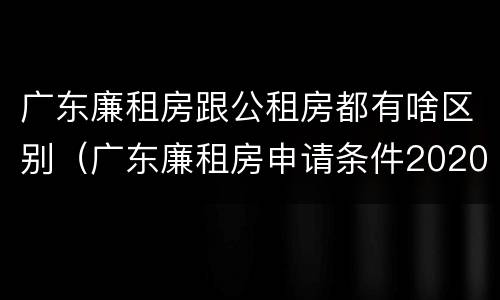 广东廉租房跟公租房都有啥区别（广东廉租房申请条件2020）