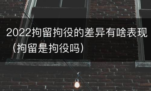 2022拘留拘役的差异有啥表现（拘留是拘役吗）