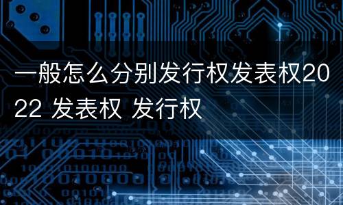 一般怎么分别发行权发表权2022 发表权 发行权