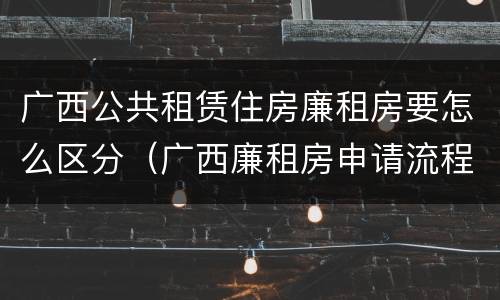 广西公共租赁住房廉租房要怎么区分（广西廉租房申请流程）