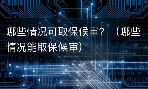哪些情况可取保候审？（哪些情况能取保候审）