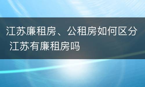 江苏廉租房、公租房如何区分 江苏有廉租房吗