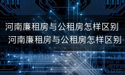 河南廉租房与公租房怎样区别 河南廉租房与公租房怎样区别的