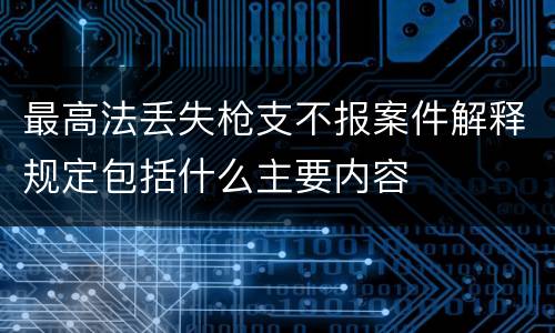 最高法丢失枪支不报案件解释规定包括什么主要内容