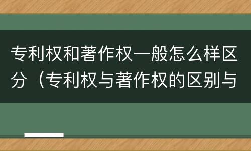 专利权和著作权一般怎么样区分（专利权与著作权的区别与联系）