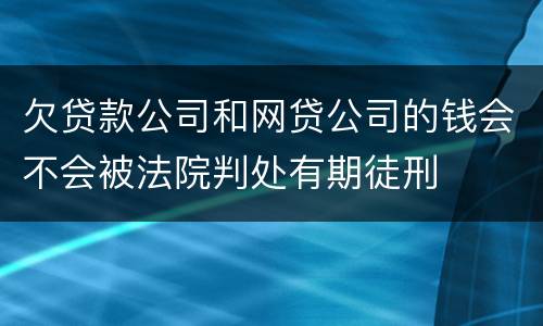 欠贷款公司和网贷公司的钱会不会被法院判处有期徒刑