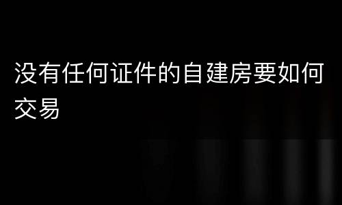 没有任何证件的自建房要如何交易