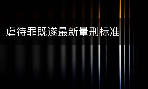 虐待罪既遂最新量刑标准