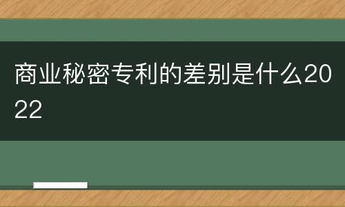 商业秘密专利的差别是什么2022