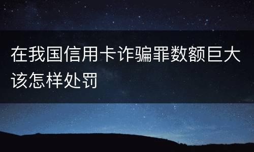 在我国信用卡诈骗罪数额巨大该怎样处罚