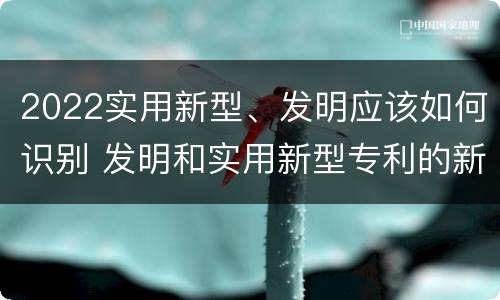 2022实用新型、发明应该如何识别 发明和实用新型专利的新颖性判断方法