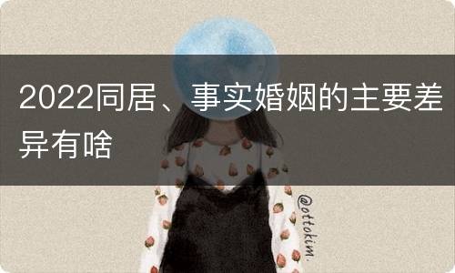 2022同居、事实婚姻的主要差异有啥