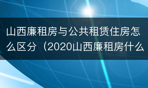 山西廉租房与公共租赁住房怎么区分(2020山西廉租房什么时候开始)