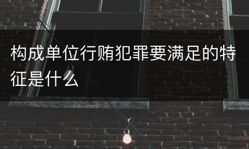 构成单位行贿犯罪要满足的特征是什么