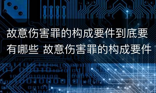 故意伤害罪的构成要件到底要有哪些 故意伤害罪的构成要件到底要有哪些内容
